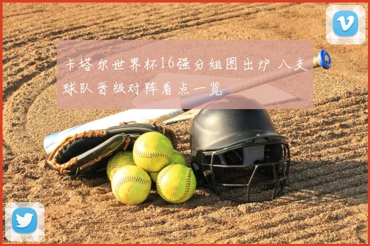 卡塔尔世界杯16强分组图出炉 八支球队晋级对阵看点一览