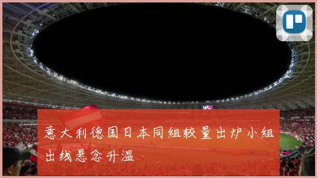 意大利德国日本同组较量出炉小组出线悬念升温