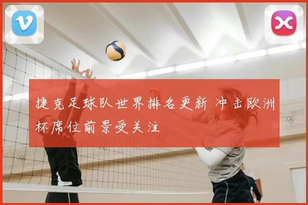 捷克足球队世界排名更新 冲击欧洲杯席位前景受关注