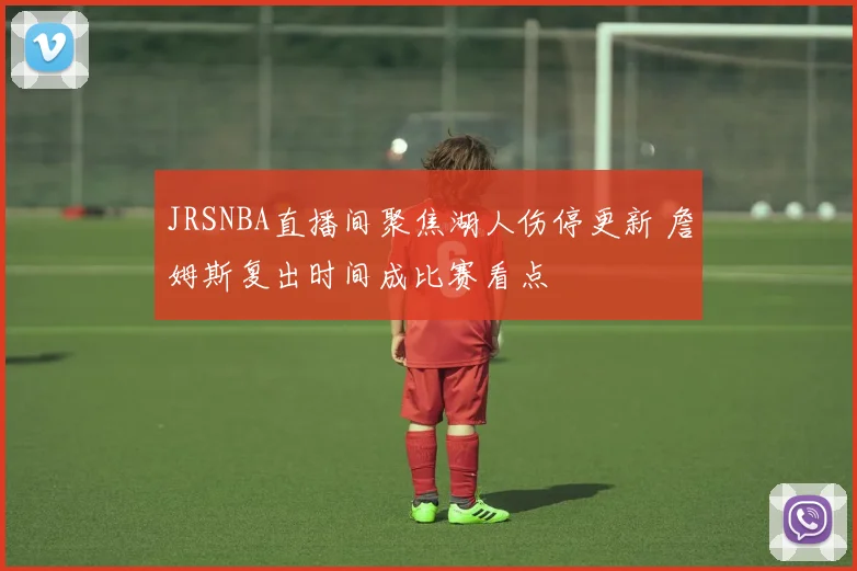 JRSNBA直播间聚焦湖人伤停更新 詹姆斯复出时间成比赛看点