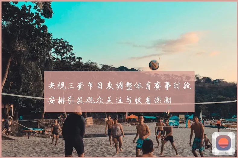 央视三套节目表调整体育赛事时段安排引发观众关注与收看热潮