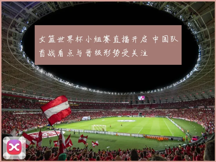 女篮世界杯小组赛直播开启 中国队首战看点与晋级形势受关注