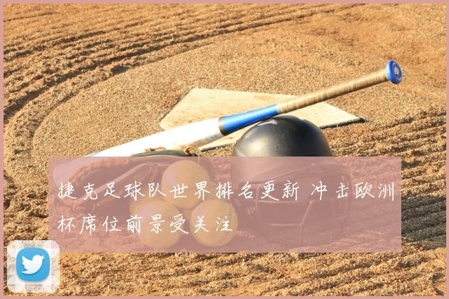 捷克足球队世界排名更新 冲击欧洲杯席位前景受关注