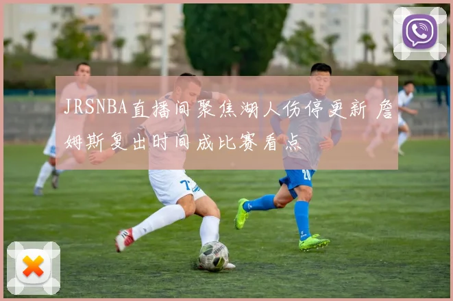 JRSNBA直播间聚焦湖人伤停更新 詹姆斯复出时间成比赛看点