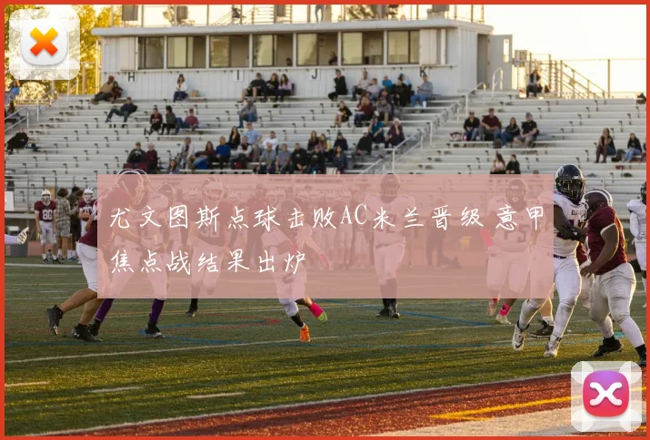 尤文图斯点球击败AC米兰晋级 意甲焦点战结果出炉