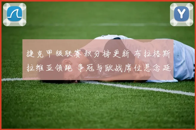 捷克甲级联赛积分榜更新 布拉格斯拉维亚领跑 争冠与欧战席位悬念延续