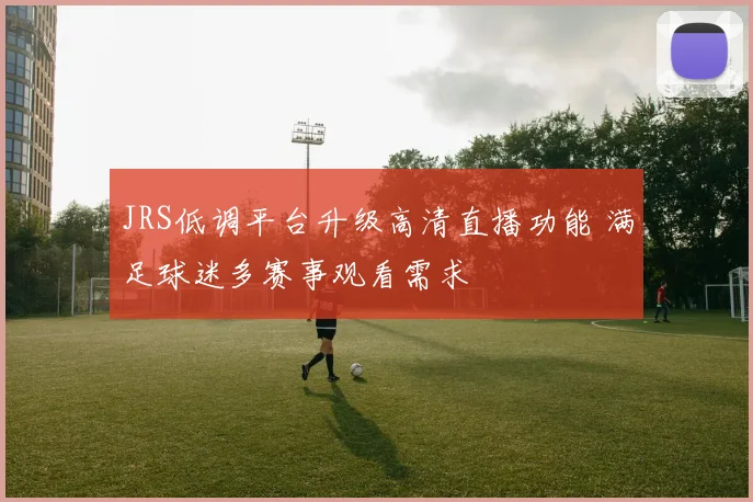 JRS低调平台升级高清直播功能 满足球迷多赛事观看需求